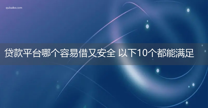 贷款平台哪个容易借又安全 以下10个都能满足你