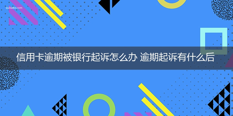 信用卡逾期被银行起诉怎么办 逾期起诉有什么后果