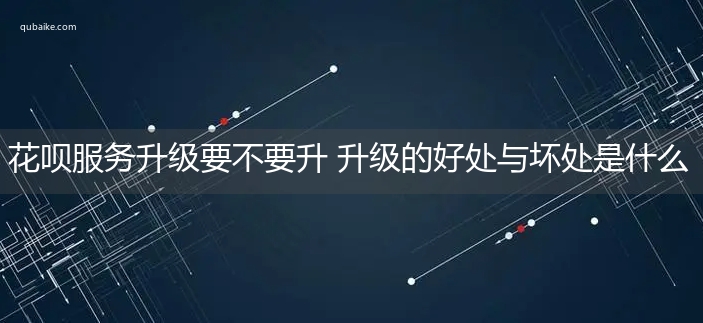 花呗服务升级要不要升 升级的好处与坏处是什么