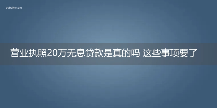 营业执照20万无息贷款是真的吗 这些事项要了解