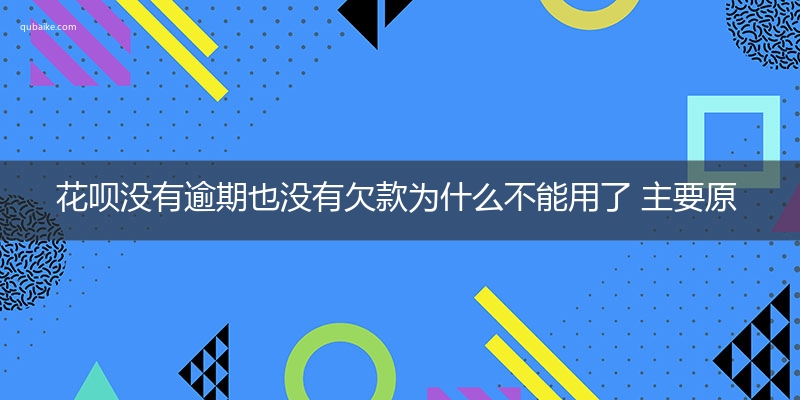 花呗没有逾期也没有欠款为什么不能用了 主要原因汇总