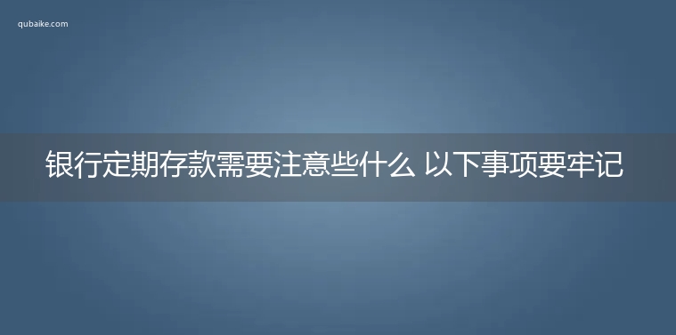 银行定期存款需要注意些什么 以下事项要牢记