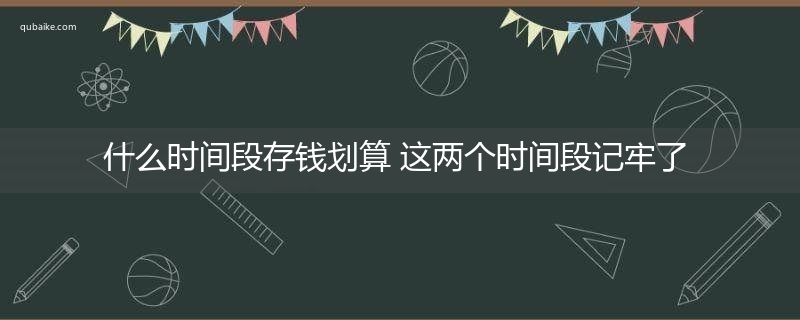 什么时间段存钱划算 这两个时间段记牢了