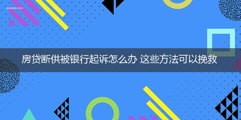 房贷断供被银行起诉怎么办 这些方法可以挽救