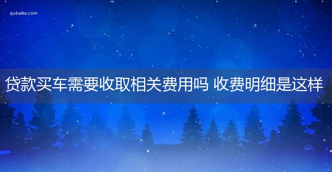 贷款买车需要收取相关费用吗 收费明细是这样