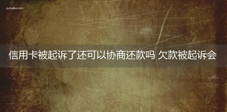 信用卡被起诉了还可以协商还款吗 欠款被起诉会否拘留