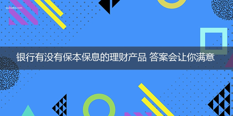 银行有没有保本保息的理财产品 答案会让你满意