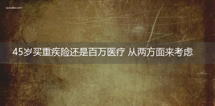 45岁买重疾险还是百万医疗 从两方面来考虑