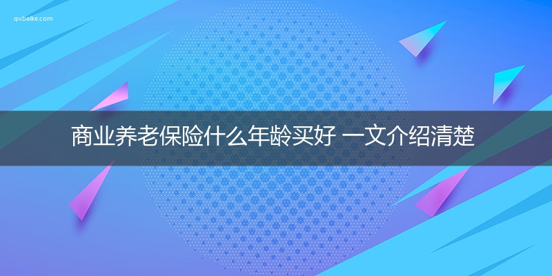 商业养老保险什么年龄买好 一文介绍清楚