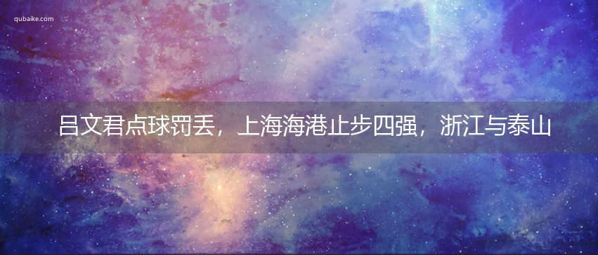 吕文君点球罚丢，上海海港止步四强，浙江与泰山队会师足协杯决赛