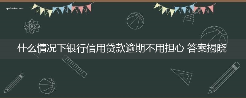 什么情况下银行信用贷款逾期不用担心 答案揭晓