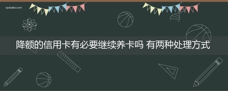 降额的信用卡有必要继续养卡吗 有两种处理方式