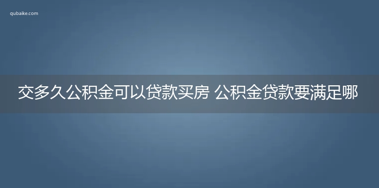 交多久公积金可以贷款买房 公积金贷款要满足哪些条件