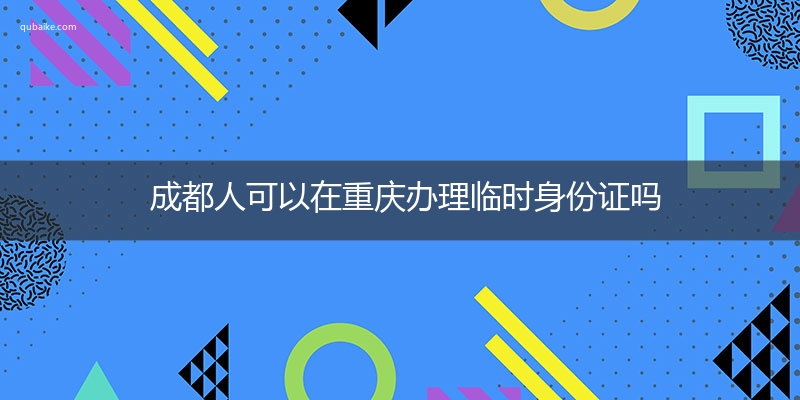 成都人可以在重庆办理临时身份证吗