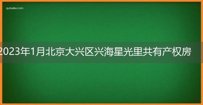 2023年1月北京大兴区兴海星光里共有产权房递补选房公告