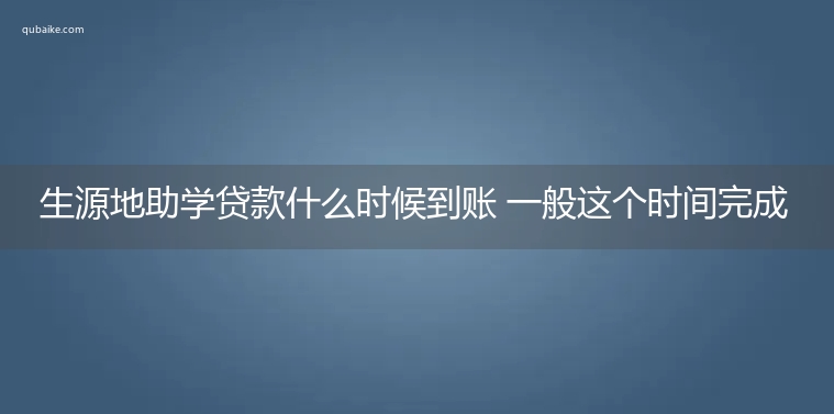 生源地助学贷款什么时候到账 一般这个时间完成发放