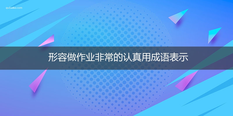 形容做作业非常的认真用成语表示