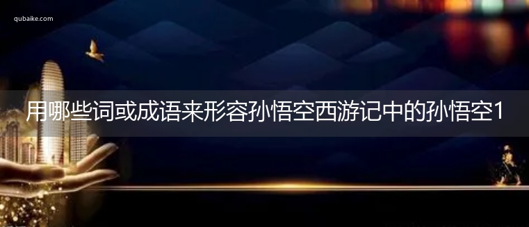 用哪些词或成语来形容孙悟空西游记中的孙悟空10个以上