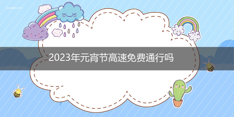 2023年元宵节高速免费通行吗 2023年元宵节高速收费吗