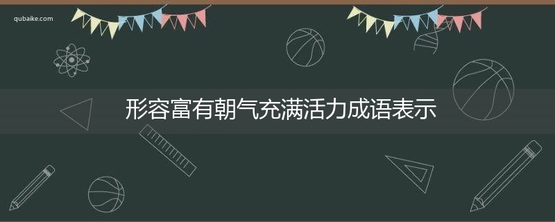 形容富有朝气充满活力成语表示