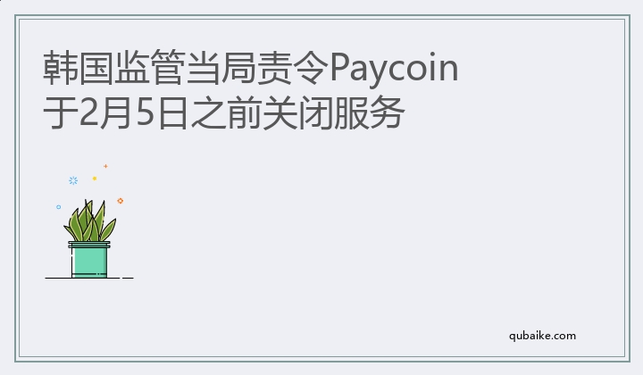 韩国监管当局责令Paycoin 于2月5日之前关闭服务