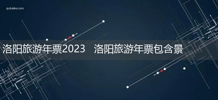 洛阳旅游年票2023   洛阳旅游年票包含景点