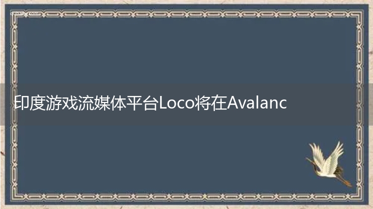 印度游戏流媒体平台Loco将在Avalanche区块链上构建Web3产品