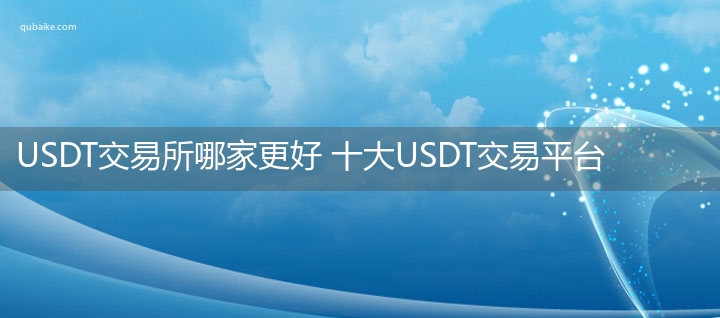 USDT交易所哪家更好 十大USDT交易平台排行榜（正规）