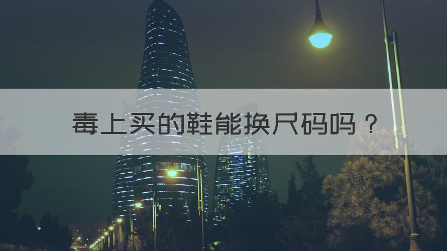 毒尺码小了能换货吗 毒上买的鞋能换尺码吗？（专家回答）