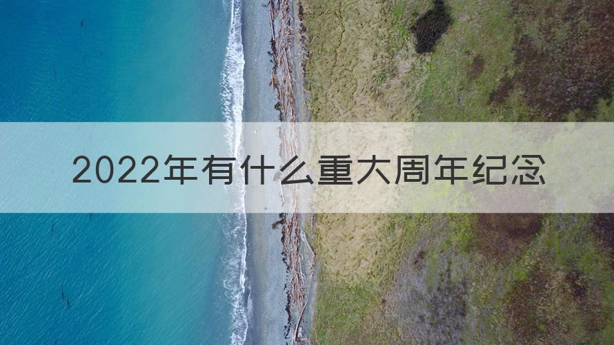 2022年有什么重大周年纪念日 2022年有什么重大周年纪念（知识科普）