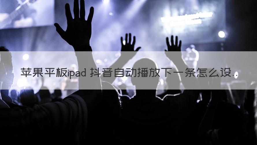 ipad抖音自动播放下一条怎么设置 抖音自动播放下一条怎么设置（知识科普）