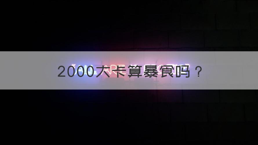 2000大卡算暴食吗 2000大卡算暴食吗？（知识科普）