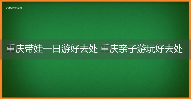 重庆带娃一日游好去处 重庆亲子游玩好去处