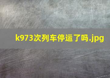 k973次列车停运了吗