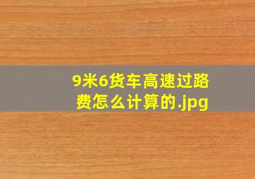 9米6货车高速过路费怎么计算的