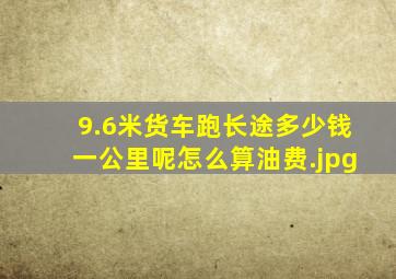 9.6米货车跑长途多少钱一公里呢怎么算油费