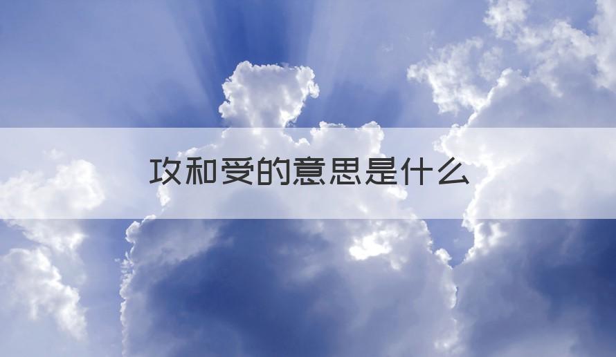 攻和受是什么意思 攻和受的意思是什么（知识科普）