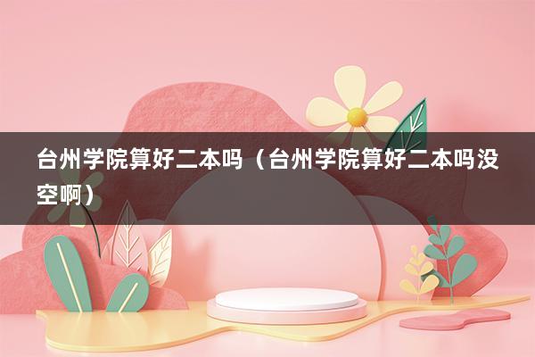 台州学院算好二本吗（台州学院算好二本吗没空啊）(图1)