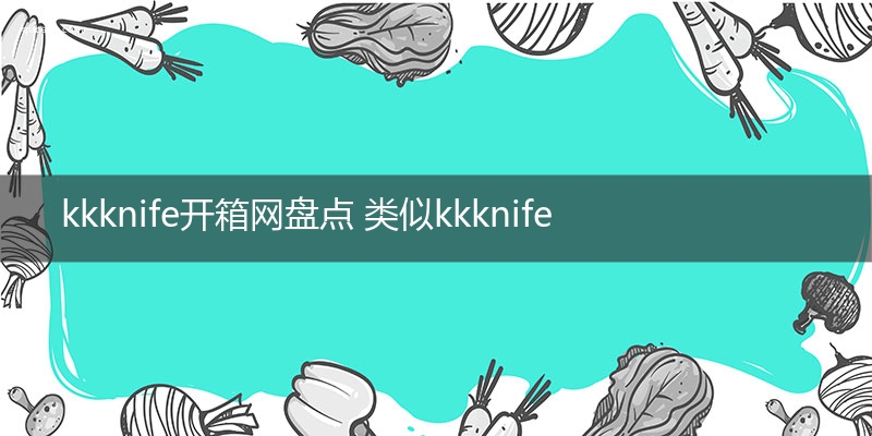 kkknife开箱网盘点 类似kkknife的开箱网站