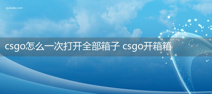 csgo怎么一次打开全部箱子 csgo开箱箱子一次性全开方法