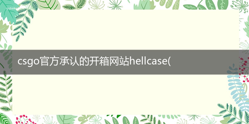 csgo官方承认的开箱网站hellcase(xo开箱网可信吗)